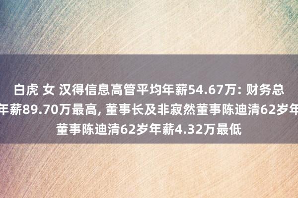 白虎 女 汉得信息高管平均年薪54.67万: 财务总监沈雁冰47岁年薪89.70万最高, 董事长及非寂然董事陈迪清62岁年薪4.32万最低