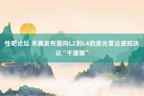 性吧论坛 禾赛发布面向L2到L4的激光雷达感知决议“千厘眼”