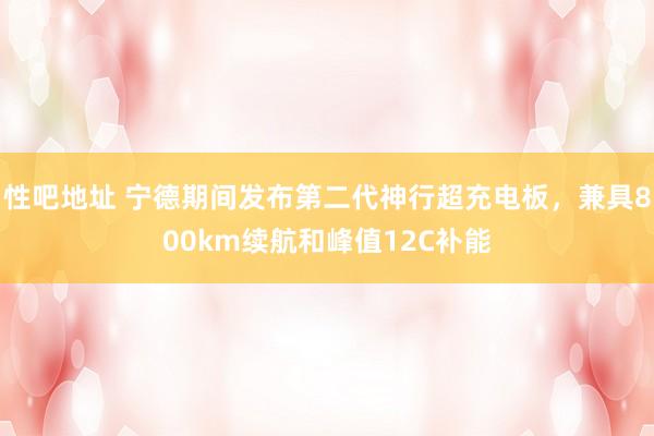 性吧地址 宁德期间发布第二代神行超充电板，兼具800km续航和峰值12C补能