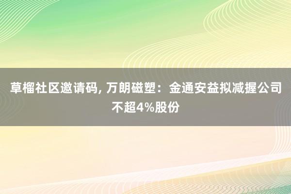 草榴社区邀请码， 万朗磁塑：金通安益拟减握公司不超4%股份
