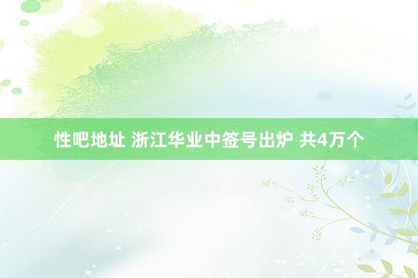 性吧地址 浙江华业中签号出炉 共4万个
