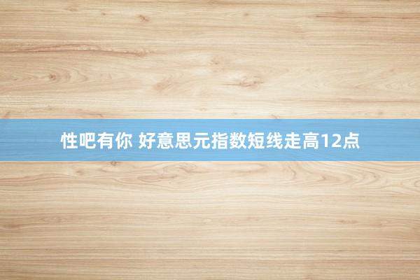 性吧有你 好意思元指数短线走高12点