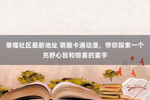 草榴社区最新地址 萌趣卡通动漫，带你探索一个充舒心旨和惊喜的寰宇