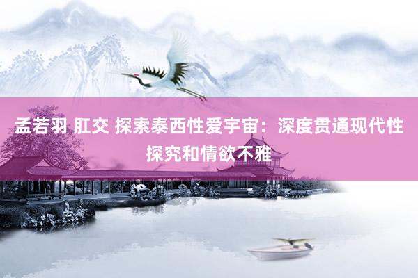 孟若羽 肛交 探索泰西性爱宇宙：深度贯通现代性探究和情欲不雅