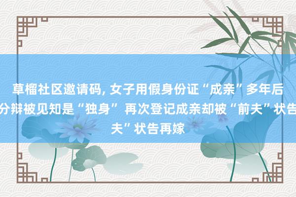 草榴社区邀请码， 女子用假身份证“成亲”多年后告状分辩被见知是“独身” 再次登记成亲却被“前夫”状告再嫁