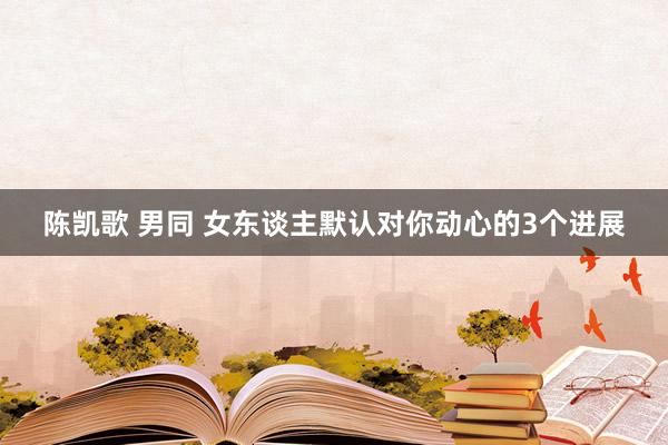 陈凯歌 男同 女东谈主默认对你动心的3个进展