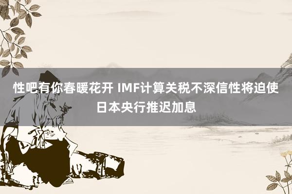 性吧有你春暖花开 IMF计算关税不深信性将迫使日本央行推迟加息