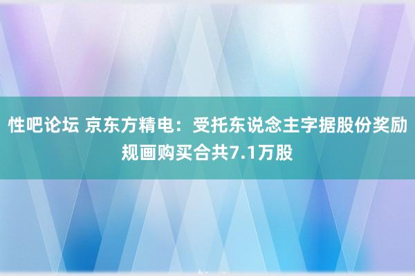 性吧论坛 京东方精电：受托东说念主字据股份奖励规画购买合共7.1万股