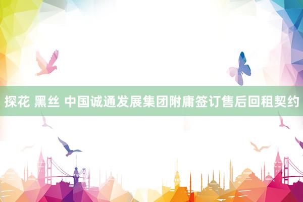 探花 黑丝 中国诚通发展集团附庸签订售后回租契约