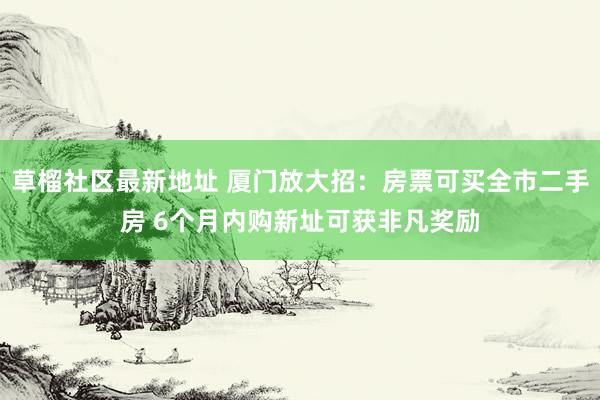 草榴社区最新地址 厦门放大招：房票可买全市二手房 6个月内购新址可获非凡奖励