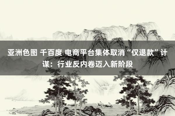亚洲色图 千百度 电商平台集体取消“仅退款”计谋：行业反内卷迈入新阶段