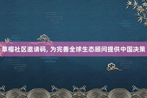 草榴社区邀请码, 为完善全球生态顾问提供中国决策