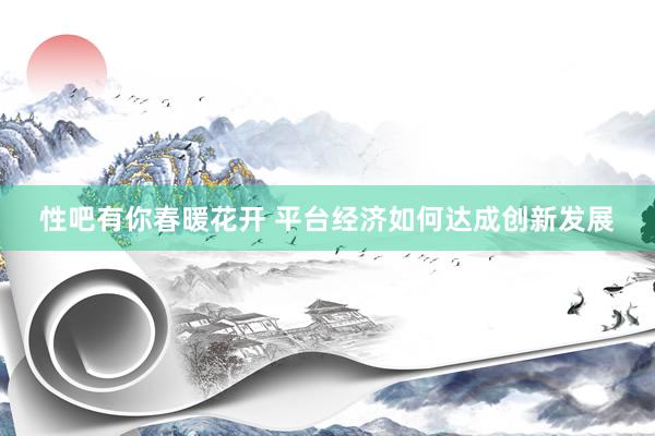 性吧有你春暖花开 平台经济如何达成创新发展