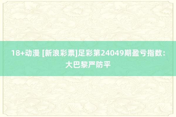 18+动漫 [新浪彩票]足彩第24049期盈亏指数：大巴黎严防平