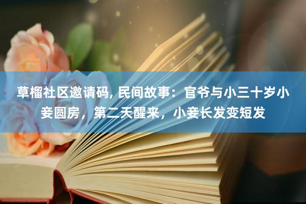 草榴社区邀请码, 民间故事：官爷与小三十岁小妾圆房，第二天醒来，小妾长发变短发