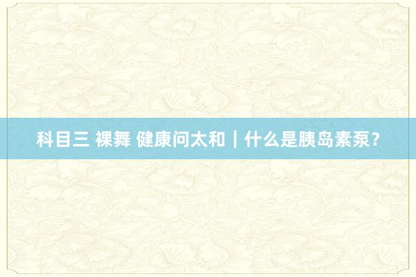 科目三 裸舞 健康问太和｜什么是胰岛素泵？
