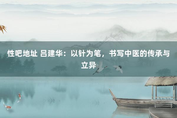 性吧地址 吕建华：以针为笔，书写中医的传承与立异