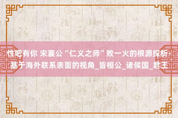 性吧有你 宋襄公“仁义之师”败一火的根源探析-基于海外联系表面的视角_皆桓公_诸侯国_君王
