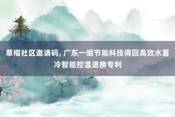 草榴社区邀请码, 广东一顺节能科技得回高效水蓄冷智能控温退换专利