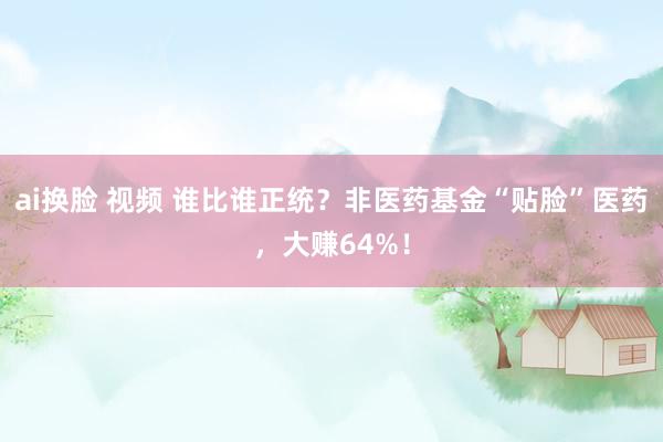 ai换脸 视频 谁比谁正统？非医药基金“贴脸”医药，大赚64%！