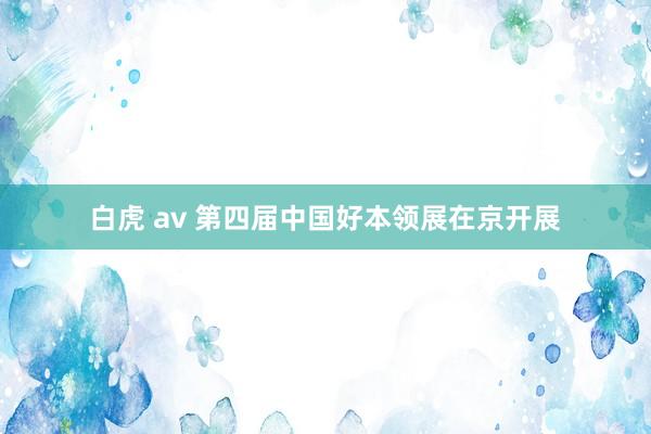 白虎 av 第四届中国好本领展在京开展
