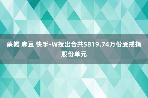 蘇暢 麻豆 快手-W授出合共5819.74万份受戒指股份单元