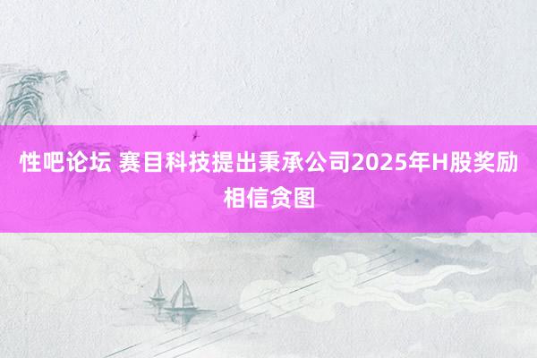 性吧论坛 赛目科技提出秉承公司2025年H股奖励相信贪图
