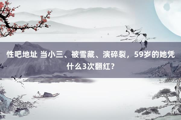 性吧地址 当小三、被雪藏、演碎裂，59岁的她凭什么3次翻红？