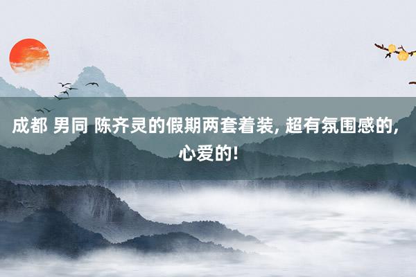 成都 男同 陈齐灵的假期两套着装, 超有氛围感的, 心爱的!