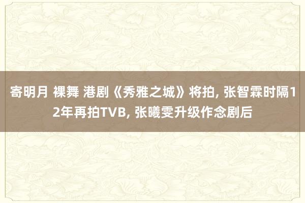 寄明月 裸舞 港剧《秀雅之城》将拍, 张智霖时隔12年再拍TVB, 张曦雯升级作念剧后