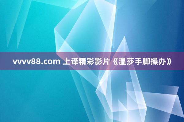 vvvv88.com 上译精彩影片《温莎手脚操办》