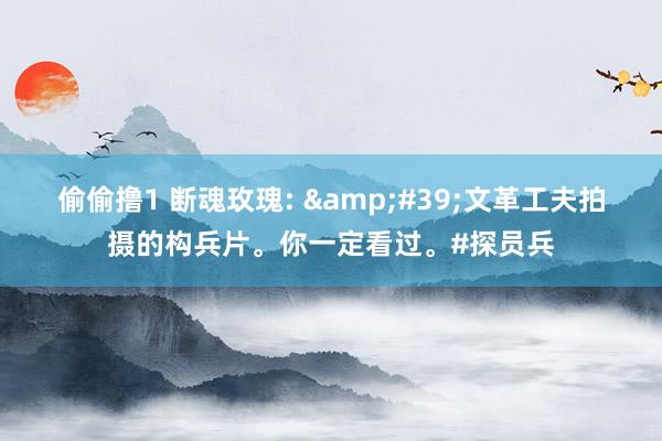偷偷撸1 断魂玫瑰: &#39;文革工夫拍摄的构兵片。你一定看过。#探员兵