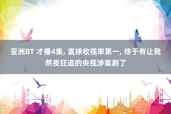 亚洲BT 才播4集, 寰球收视率第一, 终于有让我熬夜狂追的央视涉案剧了