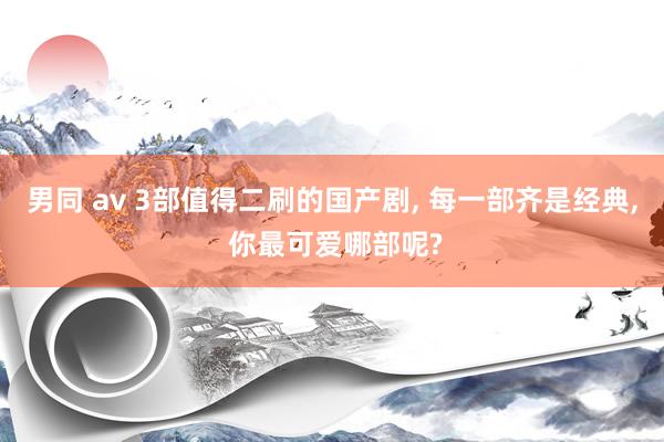 男同 av 3部值得二刷的国产剧, 每一部齐是经典, 你最可爱哪部呢?
