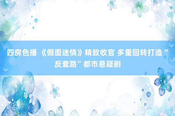 四房色播 《假面迷情》精致收官 多重回转打造“反套路”都市悬疑剧