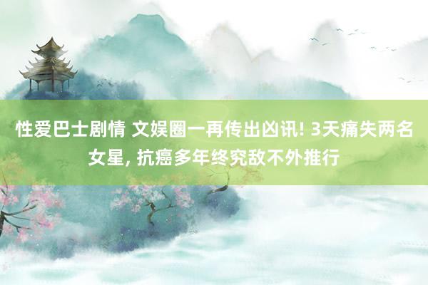 性爱巴士剧情 文娱圈一再传出凶讯! 3天痛失两名女星, 抗癌多年终究敌不外推行
