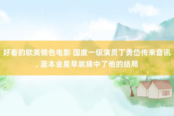 好看的欧美情色电影 国度一级演员丁勇岱传来音讯, 蓝本金星早就猜中了他的结局