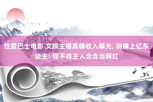 性爱巴士电影 文娱主播真确收入曝光, 刺痛上亿东谈主! 怪不得王人念念当网红
