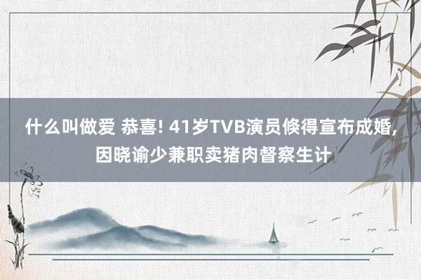 什么叫做爱 恭喜! 41岁TVB演员倏得宣布成婚, 因晓谕少兼职卖猪肉督察生计