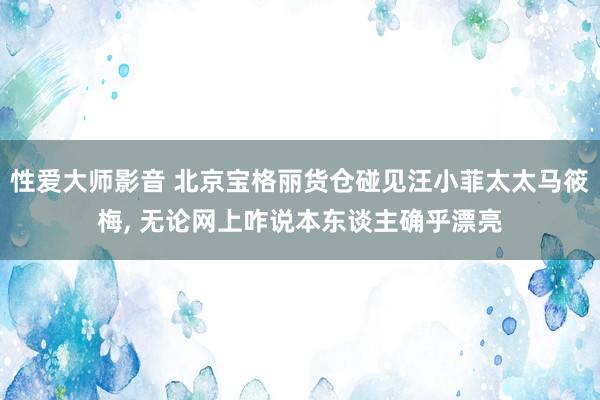性爱大师影音 北京宝格丽货仓碰见汪小菲太太马筱梅, 无论网上咋说本东谈主确乎漂亮