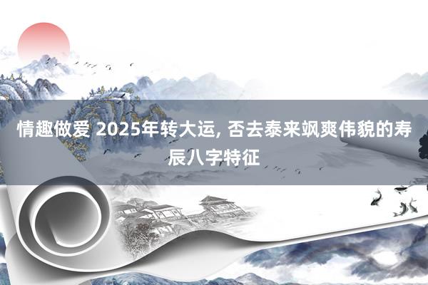 情趣做爱 2025年转大运, 否去泰来飒爽伟貌的寿辰八字特征