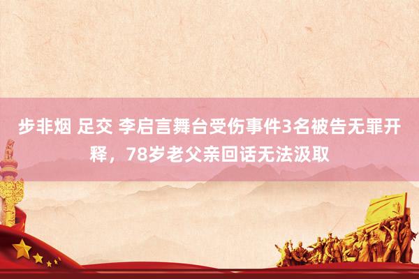 步非烟 足交 李启言舞台受伤事件3名被告无罪开释，78岁老父亲回话无法汲取