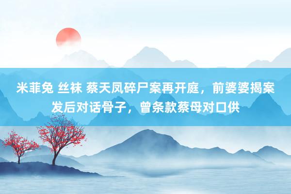 米菲兔 丝袜 蔡天凤碎尸案再开庭，前婆婆揭案发后对话骨子，曾条款蔡母对口供