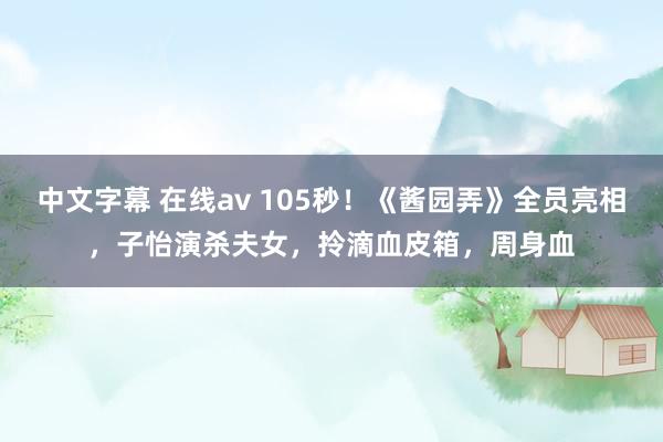 中文字幕 在线av 105秒！《酱园弄》全员亮相，子怡演杀夫女，拎滴血皮箱，周身血
