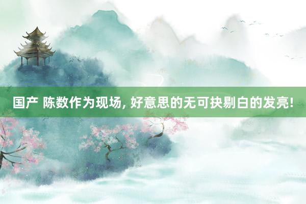 国产 陈数作为现场， 好意思的无可抉剔白的发亮!