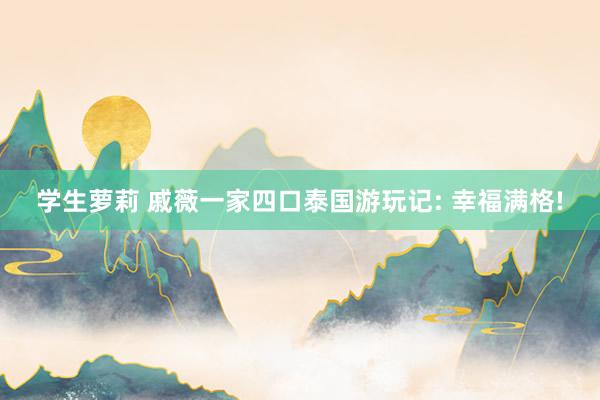 学生萝莉 戚薇一家四口泰国游玩记: 幸福满格!