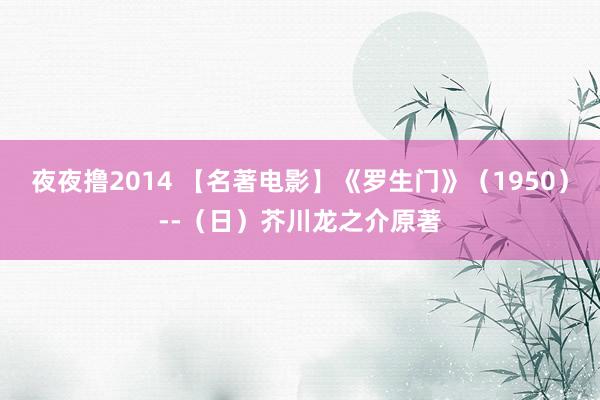 夜夜撸2014 【名著电影】《罗生门》（1950）--（日）芥川龙之介原著