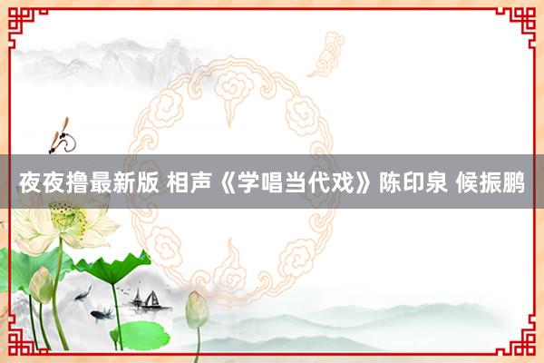 夜夜撸最新版 相声《学唱当代戏》陈印泉 候振鹏