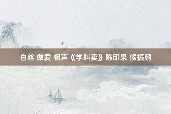 白丝 做爱 相声《学叫卖》陈印泉 候振鹏