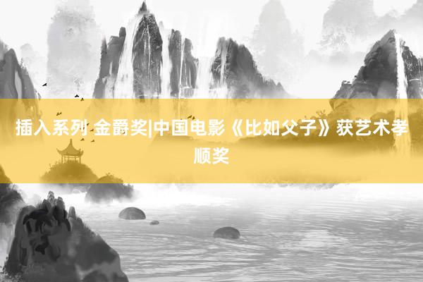 插入系列 金爵奖|中国电影《比如父子》获艺术孝顺奖